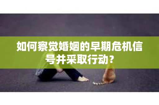 如何察觉婚姻的早期危机信号并采取行动？