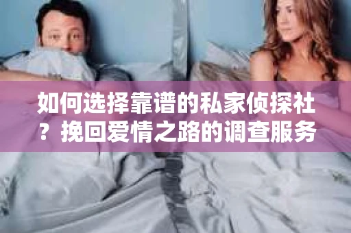 如何选择靠谱的私家侦探社?挽回爱情之路的调查服务指南 如何选择靠谱的私家侦探社?挽回爱情之路的调查服务指南