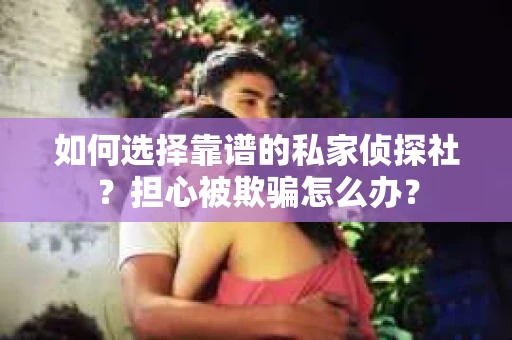 如何选择靠谱的私家侦探社？担心被欺骗怎么办？