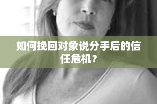 如何挽回对象说分手后的信任危机？