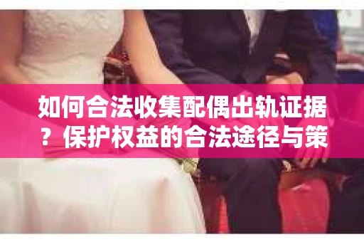 如何合法收集配偶出轨证据?保护权益的合法途径与策略 如何合法收集配偶出轨证据?保护权益的合法途径与策略