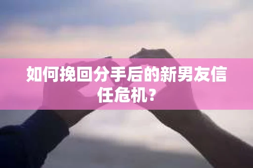 如何挽回分手后的新男友信任危机？
