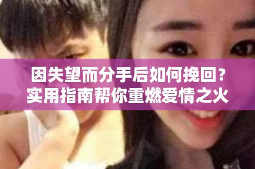 因失望而分手后如何挽回?实用指南帮你重燃爱情之火 因失望而分手后如何挽回?实用指南帮你重燃爱情之火