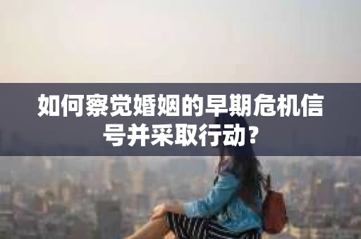 如何察觉婚姻的早期危机信号并采取行动？