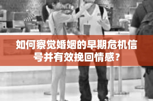 如何察觉婚姻的早期危机信号并有效挽回情感？