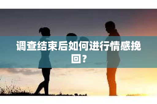 调查结束后如何进行情感挽回？