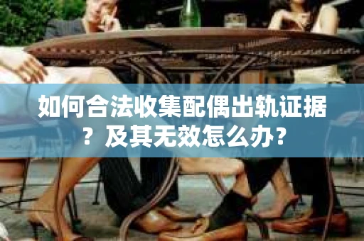 如何合法收集配偶出轨证据？及其无效怎么办？