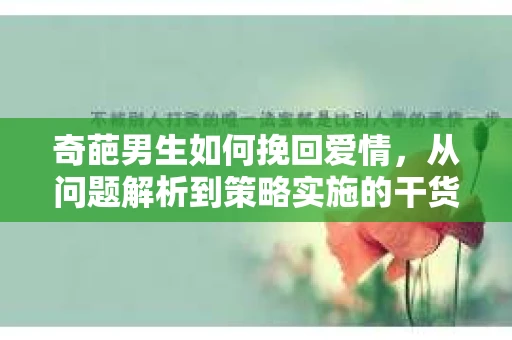 奇葩男生如何挽回爱情,从问题解析到策略实施的干货指南 奇葩男生如何挽回爱情,从问题解析到策略实施的干货指南