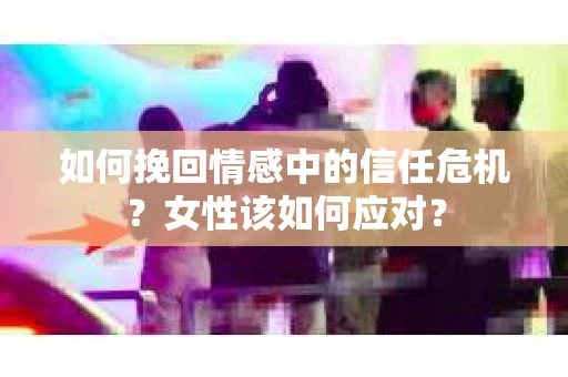 如何挽回情感中的信任危机？女性该如何应对？