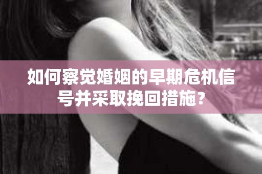 如何察觉婚姻的早期危机信号并采取挽回措施? 如何察觉婚姻的早期危机信号并采取挽回措施?