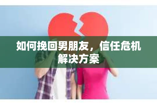 如何挽回男朋友，信任危机解决方案