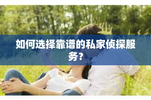 如何选择靠谱的私家侦探服务？