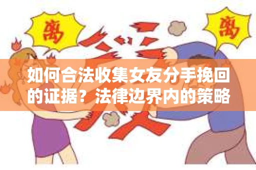 如何合法收集女友分手挽回的证据？法律边界内的策略与技巧