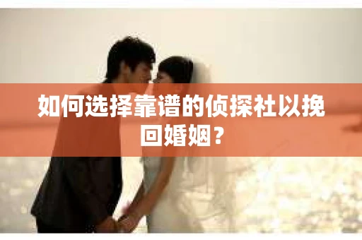 如何选择靠谱的侦探社以挽回婚姻？