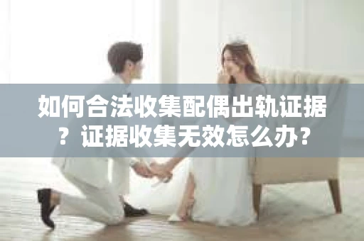 如何合法收集配偶出轨证据？证据收集无效怎么办？