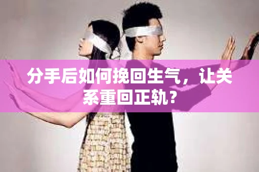 分手后如何挽回生气，让关系重回正轨？