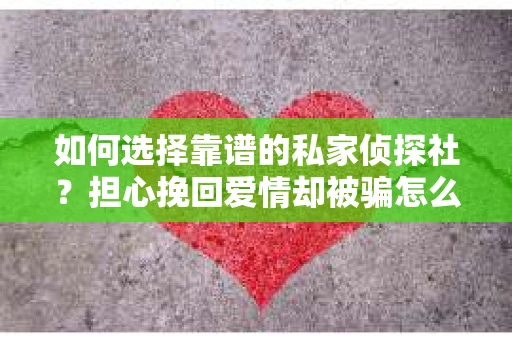 如何选择靠谱的私家侦探社？担心挽回爱情却被骗怎么办？
