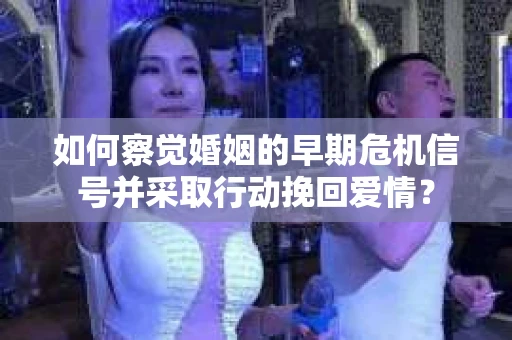 如何察觉婚姻的早期危机信号并采取行动挽回爱情? 如何察觉婚姻的早期危机信号并采取行动挽回爱情?