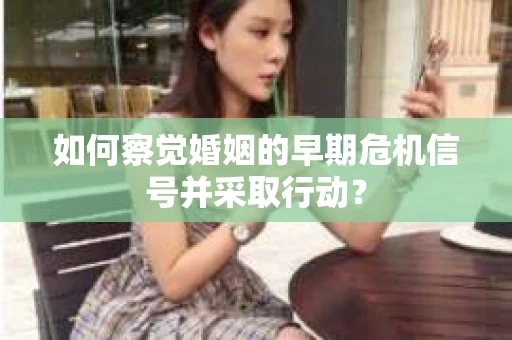 如何察觉婚姻的早期危机信号并采取行动? 如何察觉婚姻的早期危机信号并采取行动?