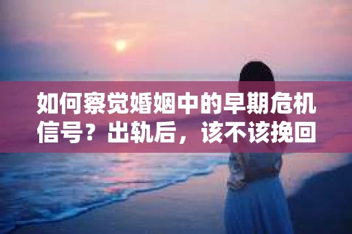 如何察觉婚姻中的早期危机信号？出轨后，该不该挽回怎么办？