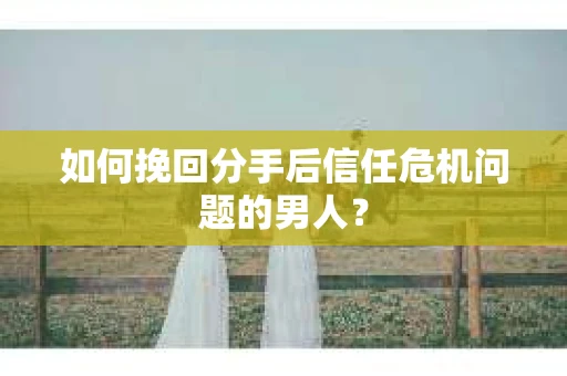 如何挽回分手后信任危机问题的男人? 如何挽回分手后信任危机问题的男人?