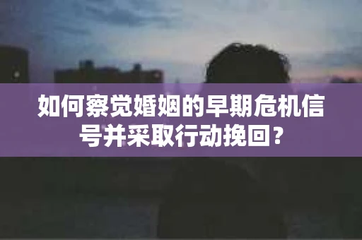 如何察觉婚姻的早期危机信号并采取行动挽回? 如何察觉婚姻的早期危机信号并采取行动挽回?