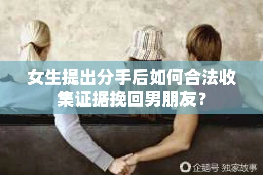 女生提出分手后如何合法收集证据挽回男朋友? 女生提出分手后如何合法收集证据挽回男朋友?