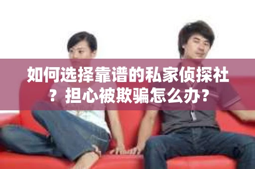如何选择靠谱的私家侦探社？担心被欺骗怎么办？