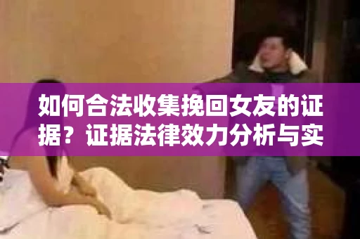 如何合法收集挽回女友的证据？证据法律效力分析与实践指南