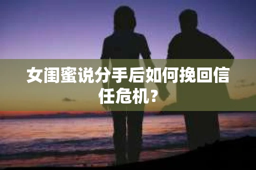 女闺蜜说分手后如何挽回信任危机？