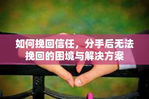 如何挽回信任，分手后无法挽回的困境与解决方案