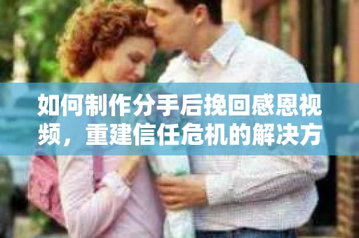 如何制作分手后挽回感恩视频，重建信任危机的解决方案
