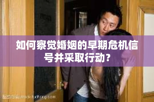 如何察觉婚姻的早期危机信号并采取行动？