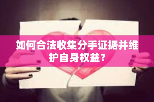 如何合法收集分手证据并维护自身权益? 如何合法收集分手证据并维护自身权益?