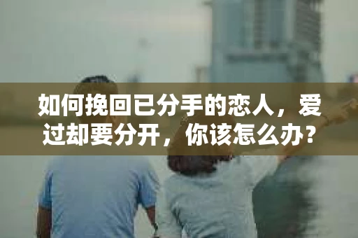 如何挽回已分手的恋人，爱过却要分开，你该怎么办？