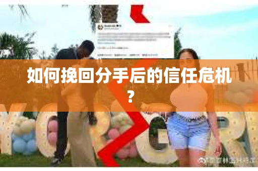 如何挽回分手后的信任危机? 如何挽回分手后的信任危机?