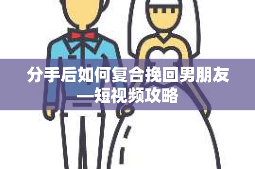 分手后如何复合挽回男朋友—短视频攻略