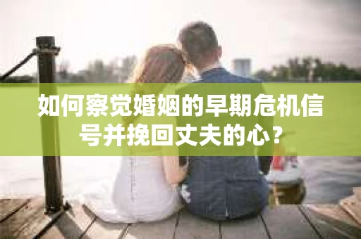 如何察觉婚姻的早期危机信号并挽回丈夫的心? 如何察觉婚姻的早期危机信号并挽回丈夫的心?