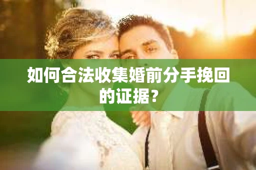如何合法收集婚前分手挽回的证据？