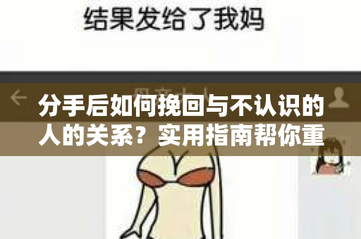 分手后如何挽回与不认识的人的关系?实用指南帮你重拾失去的联结 分手后如何挽回与不认识的人的关系?实用指南帮你重拾失去的联结