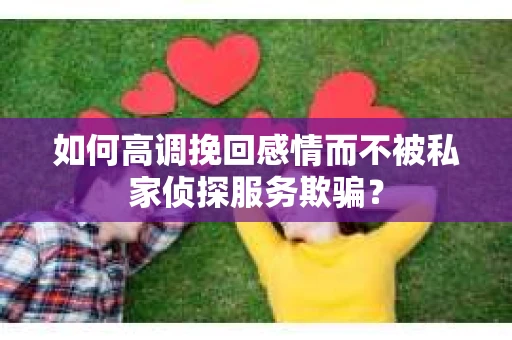 如何高调挽回感情而不被私家侦探服务欺骗？