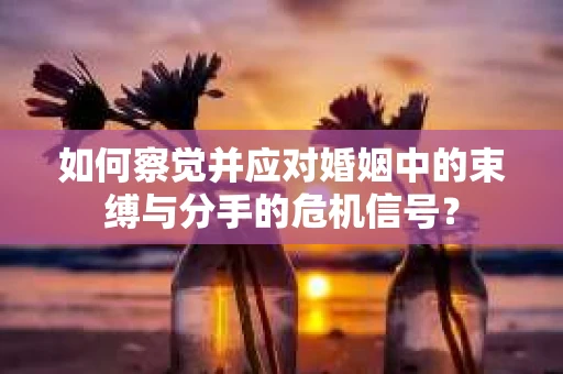 如何察觉并应对婚姻中的束缚与分手的危机信号？