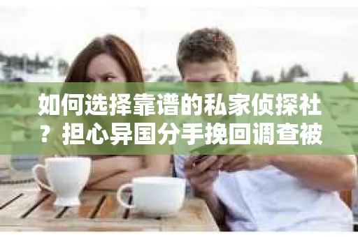 如何选择靠谱的私家侦探社？担心异国分手挽回调查被欺骗怎么办？