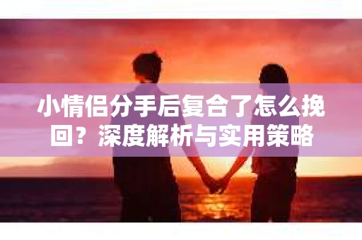 小情侣分手后复合了怎么挽回?深度解析与实用策略 小情侣分手后复合了怎么挽回?深度解析与实用策略