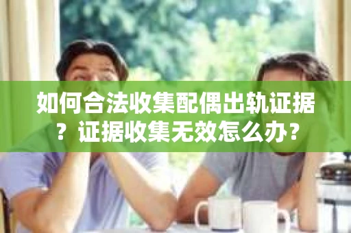 如何合法收集配偶出轨证据？证据收集无效怎么办？