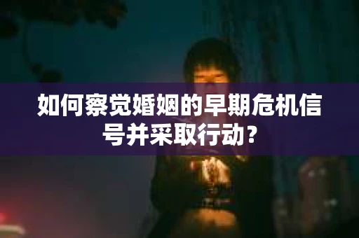 如何察觉婚姻的早期危机信号并采取行动？