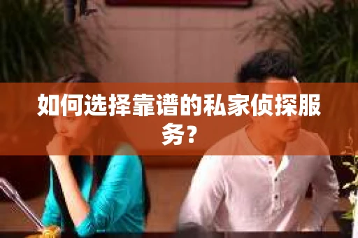 如何选择靠谱的私家侦探服务? 如何选择靠谱的私家侦探服务?