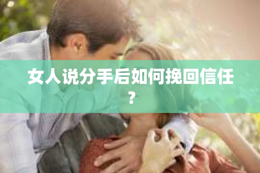 女人说分手后如何挽回信任? 女人说分手后如何挽回信任?