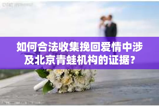 如何合法收集挽回爱情中涉及北京青蛙机构的证据？