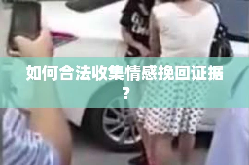 如何合法收集情感挽回证据？